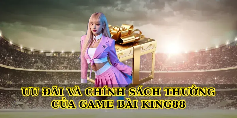 Ưu Đãi và Chính Sách Thưởng Của Game bài King88